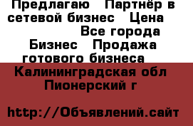Предлагаю : Партнёр в сетевой бизнес › Цена ­ 1 500 000 - Все города Бизнес » Продажа готового бизнеса   . Калининградская обл.,Пионерский г.